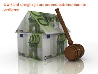 Uw klant dreigt zijn onroerend patrimonium te
verliezen
 