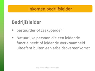Bedrijfsleider
 bestuurder of zaakvoerder
 Natuurlijke persoon die een leidende
functie heeft of leidende werkzaamheid
uitoefent buiten een arbeidsovereenkomst
Back to Crea-School Summer 2013
Inkomen bedrijfsleider
 