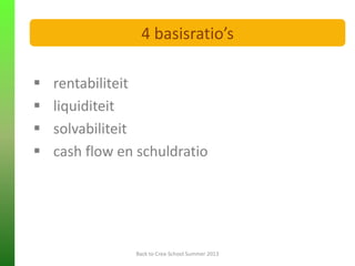  rentabiliteit
 liquiditeit
 solvabiliteit
 cash flow en schuldratio
FINANCIELE ANALYSE
Back to Crea-School Summer 2013
4 basisratio’s
 