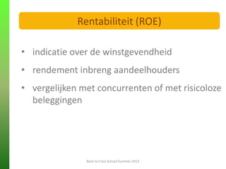 • indicatie over de winstgevendheid
• rendement inbreng aandeelhouders
• vergelijken met concurrenten of met risicoloze
beleggingen
FINANCIELE ANALYSE
Back to Crea-School Summer 2013
Rentabiliteit (ROE)
 