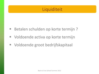  Betalen schulden op korte termijn ?
 Voldoende activa op korte termijn
 Voldoende groot bedrijfskapitaal
FINANCIELE ANALYSE
Back to Crea-School Summer 2013
Liquiditeit
 