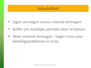  Eigen vermogen versus vreemd vermogen
 Buffer om moeilijke periodes door te komen
 Meer vreemd vermogen : hoger risico voor
betalingsproblemen in crisis
FINANCIELE ANALYSE
Back to Crea-School Summer 2013
Solvabiliteit
 
