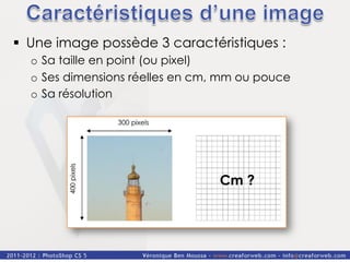 §  Une image possède 3 caractéristiques :
  o  Sa taille en point (ou pixel)
  o  Ses dimensions réelles en cm, mm ou pouce
  o  Sa résolution




                                  Cm ?
 