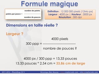 Définition : 12 000 000 pixels (12Mo px)
                             Largeur : 4000 px | Hauteur : 3000 px
                                       Résolution : 300 dpi


Dimensions en taille réelle ?

Largeur ?
                              4000 pixels
            300 ppp = ------------------------------
                      nombre de pouces ?


          4000 px / 300 ppp = 13,33 pouces
     13,33 pouces * 2,54 cm = 33,86 cm de large
 