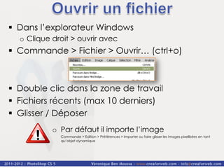§  Dans l’explorateur Windows
  o  Clique droit > ouvrir avec
§  Commande > Fichier > Ouvrir… (ctrl+o)



§  Double clic dans la zone de travail
§  Fichiers récents (max 10 derniers)
§  Glisser / Déposer
           o  Par défaut il importe l’image
              Commande > Edition > Préférences > Importer ou faire glisser les images pixellisées en tant
              qu’objet dynamique
 