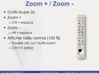 §  Outils loupe (z)
§  Zoom +
   o  Ctrl + espace
§  Zoom –
   o  Alt + espace
§  Afficher taille normal (100 %)
   o  Double clic sur l’outils zoom
   o  Ctrl + 0 (zéro)
 