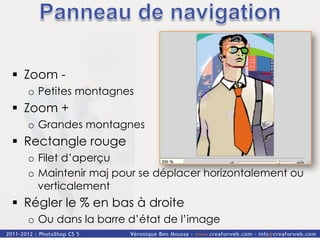 §  Zoom -
  o  Petites montagnes
§  Zoom +
  o  Grandes montagnes
§  Rectangle rouge
  o  Filet d’aperçu
  o  Maintenir maj pour se déplacer horizontalement ou
     verticalement
§  Régler le % en bas à droite
  o  Ou dans la barre d’état de l’image
 