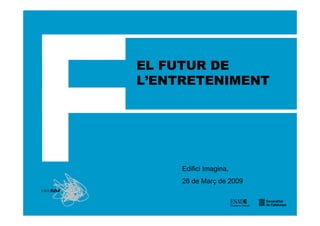 EL FUTUR DE
L’ENTRETENIMENT




     Edifici Imagina,
     26 de Març de 2009
 