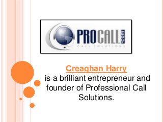 Creaghan Harry
is a brilliant entrepreneur and
founder of Professional Call
Solutions.
 