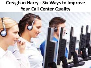 Creaghan Harry - Six Ways to Improve
Your Call Center Quality
 