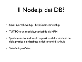 Il Node.js dei DB?
•

Small Core: LevelUp - http://npm.im/levelup	


•

TUTTO è un modulo, scaricabile da NPM	


•

Sperim...