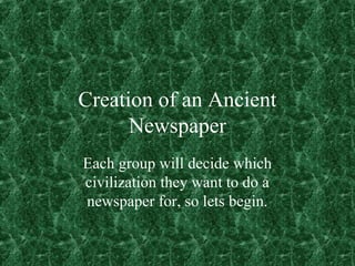 Creation of an Ancient
Newspaper
Each group will decide which
civilization they want to do a
newspaper for, so lets begin.
 
