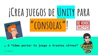 ¡Crea juegos de Unity para
”consolas”!
… ó “Cómo portar tu juego a trastos chinos”
v1.3 @2023
 
