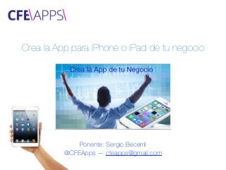 Crea la App para iPhone o iPad de tu negocio
Ponente: Sergio Becerril
@CFEApps — cfeapps@gmail.com
 