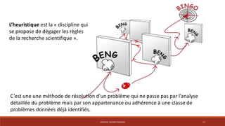 C’est une une méthode de résolution d’un problème qui ne passe pas par l’analyse 
détaillée du problème mais par son appartenance ou adhérence à une classe de 
problèmes données déjà identifiés. 
CRÉALAB - DESIGN THINKING 17 
L’heuristique est la « discipline qui 
se propose de dégager les règles 
de la recherche scientifique ». 
 