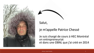 Salut, 
je m’appelle Patrice Chessé 
Je suis chargé de cours à HEC Montréal 
en entrepreneuriat 
et dans une OBNL que j’ai créé en 2014 
CRÉALAB - DESIGN THINKING 3 
 