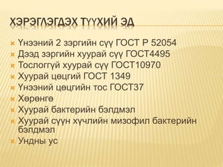 ХЭРЭГЛЭГДЭХ ТҮҮХИЙ ЭД
 Үнээний 2 зэргийн сүү ГОСТ Р 52054
 Дээд зэргийн хуурай сүү ГОСТ4495
 Тослоггүй хуурай сүү ГОСТ10970
 Хуурай цөцгий ГОСТ 1349
 Үнээний цөцгийн тос ГОСТ37
 Хөрөнгө
 Хуурай бактерийн бэлдмэл
 Хуурай сүүн хүчлийн мизофил бактерийн
бэлдмэл
 Ундны ус
 