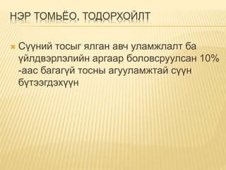 НЭР ТОМЬЁО, ТОДОРХОЙЛТ
 Сүүний тосыг ялган авч уламжлалт ба
үйлдвэрлэлийн аргаар боловсруулсан 10%
-аас багагүй тосны агууламжтай сүүн
бүтээгдэхүүн
 