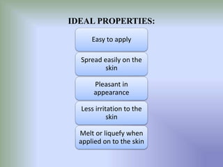 IDEAL PROPERTIES:
Easy to apply
Spread easily on the
skin
Pleasant in
appearance
Less irritation to the
skin
Melt or liquefy when
applied on to the skin
 