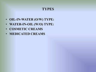 TYPES
• OIL-IN-WATER (O/W) TYPE:
• WATER-IN-OIL (W/O) TYPE:
• COSMETIC CREAMS
• MEDICATED CREAMS
 