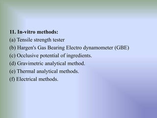 11. In-vitro methods:
(a) Tensile strength tester
(b) Hargen's Gas Bearing Electro dynamometer (GBE)
(c) Occlusive potential of ingredients.
(d) Gravimetric analytical method.
(e) Thermal analytical methods.
(f) Electrical methods.
 