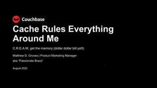 C.R.E.A.M. get the memory (dollar dollar bill ya'll)
August 2022
Matthew D. Groves | Product Marketing Manager
aka “Passionate Bravo”
Cache Rules Everything
Around Me
 