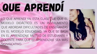 QUE APRENDÍ
LO QUE APRENDÍ EN ESTA CLASE FUE QUE EL
MODELO DIDÁCTICO ES UN INSTRUMENTO
QUE ABORDAR DIFICULTADES DE ENSEÑANZAS
EN EL MODELO EDUCATIVO, YA QUE SE BASA
EN EL APRENDIZAJE MUTUO DE ESTUDIANTE Y
DOCENTE PARA QUE EL APRENDIZAJE SEA MÁS
SIGNIFICATIVO.
 