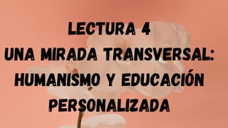 LECTURA 4
UNA MIRADA TRANSVERSAL:
HUMANISMO Y EDUCACIÓN
PERSONALIZADA
 