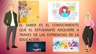 EL SABER ES EL CONOCIMIENTO
QUE EL ESTUDIANTE ADQUIERE A
TRAVES DE LAS EXPRENCIAS DE LA
EDUCACIÓN
 
