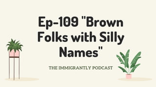 Ep-109 "Brown
Folks with Silly
Names"
THE IMMIGRANTLY PODCAST
 