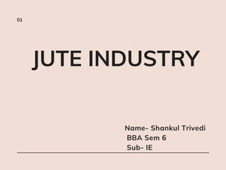 01
Name- Shankul Trivedi
BBA Sem 6
Sub- IE
JUTE INDUSTRY
 