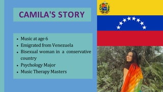 CAMILA'S STORY
Music at age 6
Emigrated from Venezuela
Bisexual woman in a conservative
country
Psychology Major
Music The...
