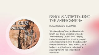 2. Juan Matapang Cruz (1903)
“Hindi Aco Patay” (Iam Not Dead) a full-
length play drama simboliko written by
Juan Matapang Cruz in 1903. The play
invited strong reactions from the colonial
authorities during its time. It was banned in
mid-performance at Teatro Nueva Luna in
Malabon, and the troupe including the
playwright's wife, was arrested and
imprisoned
 