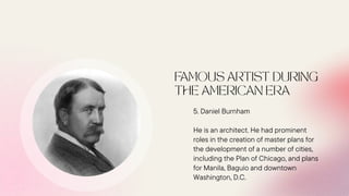 5. Daniel Burnham
He is an architect. He had prominent
roles in the creation of master plans for
the development of a number of cities,
including the Plan of Chicago, and plans
for Manila, Baguio and downtown
Washington, D.C.
 
