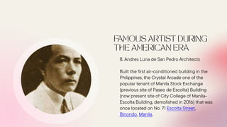 8. Andres Luna de San Pedro Architects
Built the first air-conditioned building in the
Philippines, the Crystal Arcade one of the
popular tenant of Manila Stock Exchange
(previous site of Paseo de Escolta) Building
(now present site of City College of Manila-
Escolta Building, demolished in 2016) that was
once located on No. 71 Escolta Street,
Binondo, Manila.
 