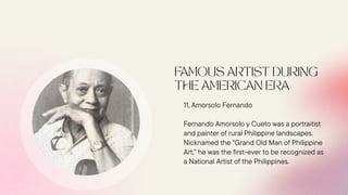 11, Amorsolo Fernando
Fernando Amorsolo y Cueto was a portraitist
and painter of rural Philippine landscapes.
Nicknamed the "Grand Old Man of Philippine
Art," he was the first-ever to be recognized as
a National Artist of the Philippines.
 