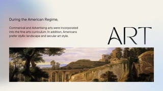 Commerical and Advertising arts were incorporated
into the fine arts curriculum. In addition, Americans
prefer idyllic landscape and secular art style.
During the American Regime,
 