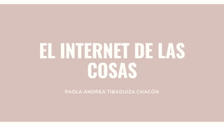 EL INTERNET DE LAS
COSAS
PAOLA ANDREA TIBADUIZA CHACÓN
 