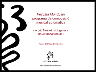 Peccata Mundi , un programa de composició musical automàtica ( o bé:  Mozart no jugava a daus; nosaltres sí  ) Xavier de Palau, David Juher www.peccatamundiproject.com 