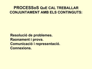 PROCESSoS  QuE CAL TREBALLAR CONJUNTAMENT AMB ELS CONTINGUTS: Resolució de problemes.  Raonament i prova.  Comunicació i representació. Connexions. 