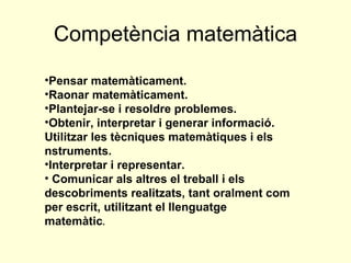 Competència matemàtica <ul><li>Pensar matemàticament.  </li></ul><ul><li>Raonar matemàticament.  </li></ul><ul><li>Plantej...