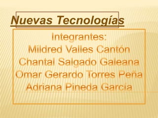 Nuevas Tecnologías Integrantes: Mildred Valles Cantón Chantal Salgado Galeana Omar Gerardo Torres Peña Adriana Pineda García 