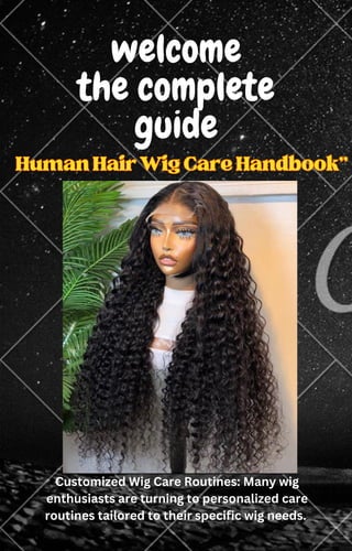 welcome
the complete
guide
HumanHairWigCareHandbook"
HumanHairWigCareHandbook"
Customized Wig Care Routines: Many wig
enthusiasts are turning to personalized care
routines tailored to their specific wig needs.
 