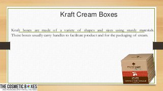 Kraft Cream Boxes
Kraft boxes are made of a variety of shapes and sizes using sturdy materials.
These boxes usually carry handles to facilitate product and for the packaging of cream.
 