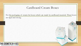Cardboard Cream Boxes
For the packaging of cream the boxes which are made by cardboard material. These boxes
are rigid and strong.
 