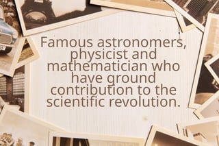Famous astronomers,
physicist and
mathematician who
have ground
contribution to the
scientific revolution.
 