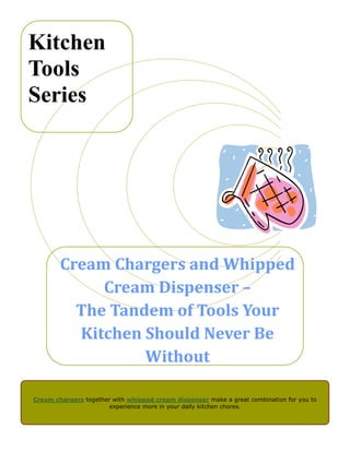 Kitchen
Tools
Series




        Cream Chargers and Whipped
             Cream Dispenser –
          The Tandem of Tools Your
          Kitchen Should Never Be
                  Without

Cream chargers together with whipped cream dispenser make a great combination for you to
                       experience more in your daily kitchen chores.
 