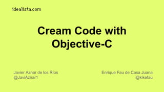 Cream Code with 
Objective-C 
Javier Aznar de los Ríos 
@JaviAznar1 
Enrique Fau de Casa Juana 
@kikefau 
 
