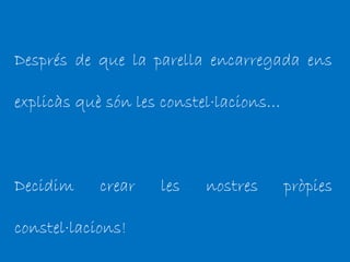 Després de que la parella encarregada ens
explicàs què són les constel·lacions…
Decidim crear les nostres pròpies
constel·lacions!
 