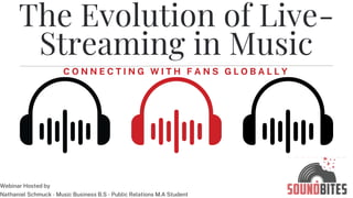 C O N N E C T I N G W I T H F A N S G L O B A L L Y
The Evolution of Live-
Streaming in Music
Webinar Hosted by
Nathaniel Schmuck - Music Business B.S - Public Relations M.A Student
 